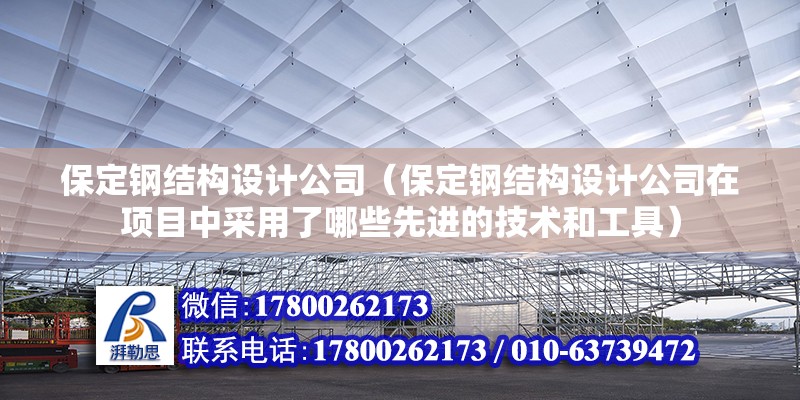 保定钢结构设计公司（保定钢结构设计公司在项目中采用了哪些先进的技术和工具） 钢结构桁架施工