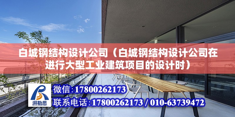 白城钢结构设计公司（白城钢结构设计公司在进行大型工业建筑项目的设计时）