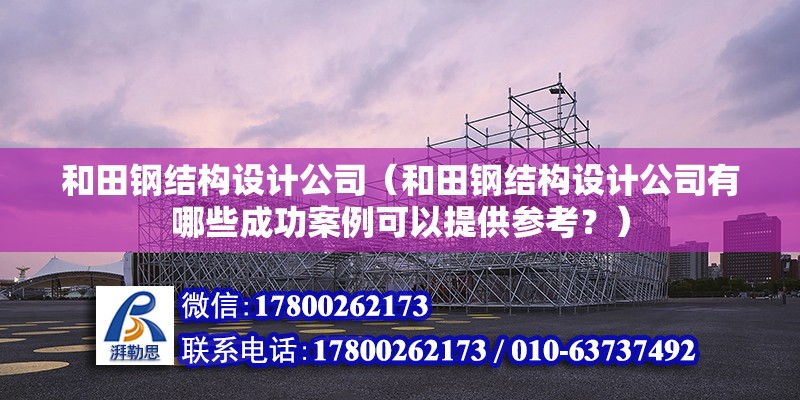 和田钢结构设计公司（和田钢结构设计公司有哪些成功案例可以提供参考？） 钢结构有限元分析设计