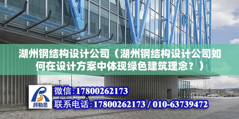 湖州钢结构设计公司（湖州钢结构设计公司如何在设计方案中体现绿色建筑理念？） 钢结构桁架施工