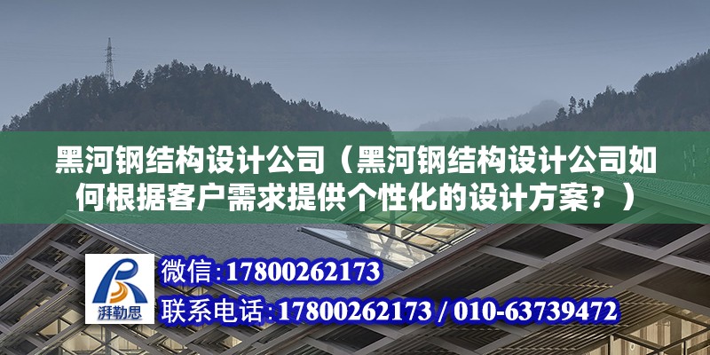 黑河钢结构设计公司（黑河钢结构设计公司如何根据客户需求提供个性化的设计方案？）