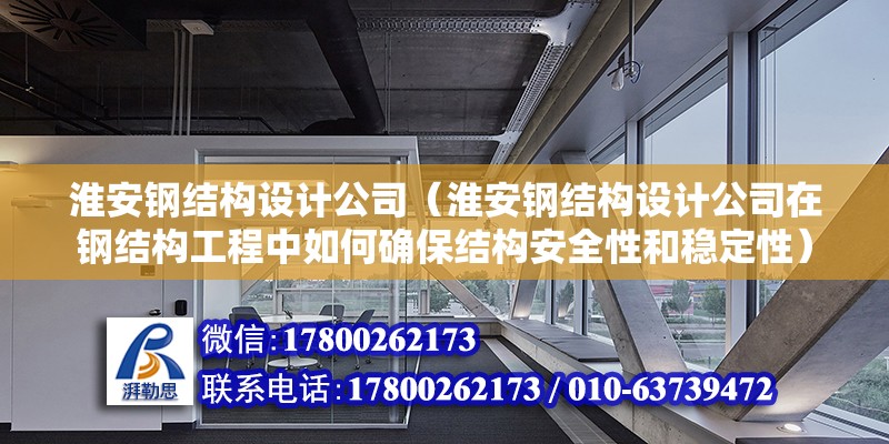 淮安钢结构设计公司（淮安钢结构设计公司在钢结构工程中如何确保结构安全性和稳定性） 北京加固设计