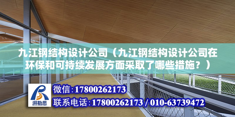 九江钢结构设计公司（九江钢结构设计公司在环保和可持续发展方面采取了哪些措施？）