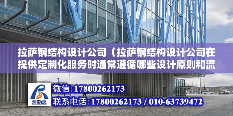 拉萨钢结构设计公司（拉萨钢结构设计公司在提供定制化服务时通常遵循哪些设计原则和流程？） 结构机械钢结构设计