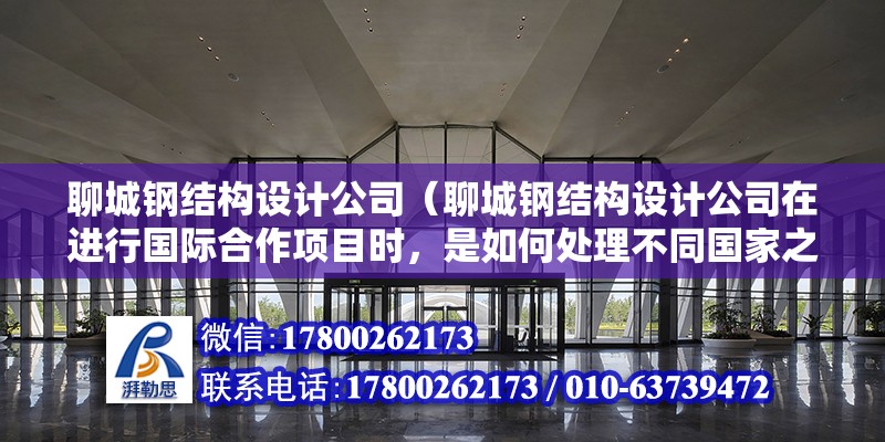 聊城钢结构设计公司（聊城钢结构设计公司在进行国际合作项目时，是如何处理不同国家之间的设计标准和法规差异的？）