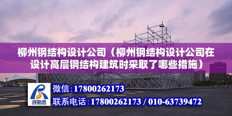 柳州钢结构设计公司（柳州钢结构设计公司在设计高层钢结构建筑时采取了哪些措施）