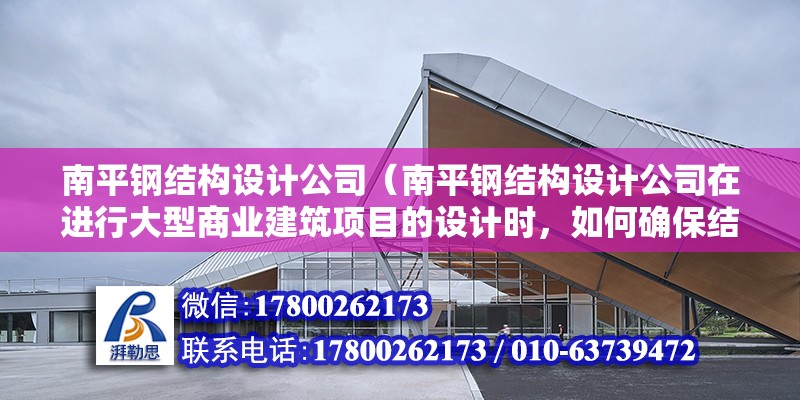 南平钢结构设计公司（南平钢结构设计公司在进行大型商业建筑项目的设计时，如何确保结构的耐久性和安全性？）