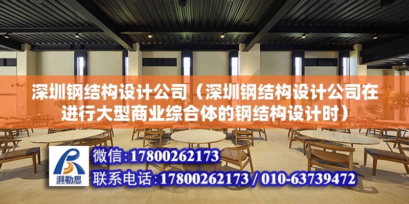 深圳钢结构设计公司（深圳钢结构设计公司在进行大型商业综合体的钢结构设计时） 北京钢结构设计