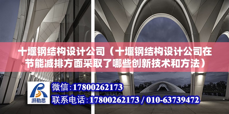 十堰钢结构设计公司（十堰钢结构设计公司在节能减排方面采取了哪些创新技术和方法）