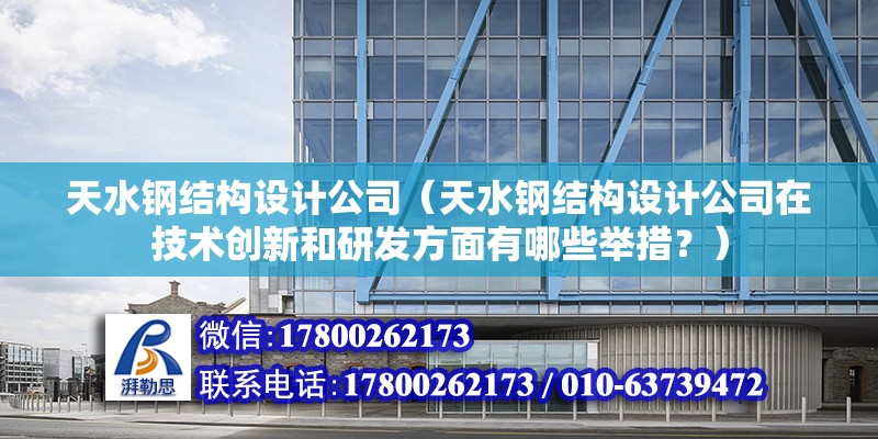 天水钢结构设计公司（天水钢结构设计公司在技术创新和研发方面有哪些举措？） 建筑消防施工