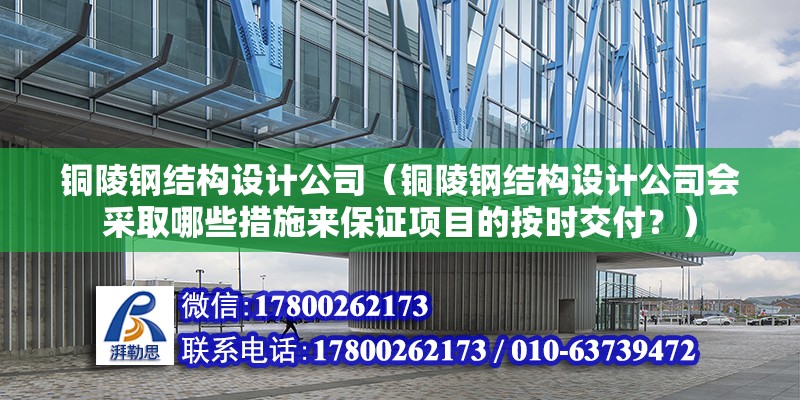 铜陵钢结构设计公司（铜陵钢结构设计公司会采取哪些措施来保证项目的按时交付？）