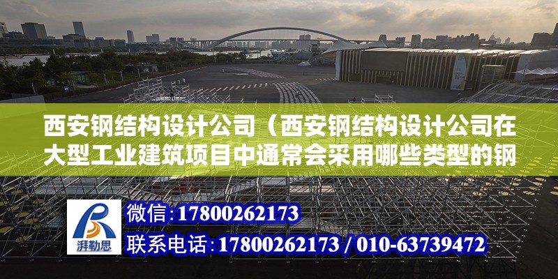 西安钢结构设计公司（西安钢结构设计公司在大型工业建筑项目中通常会采用哪些类型的钢材）