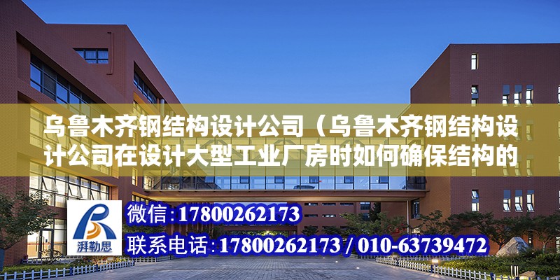 乌鲁木齐钢结构设计公司（乌鲁木齐钢结构设计公司在设计大型工业厂房时如何确保结构的稳定性和安全性） 结构工业钢结构施工