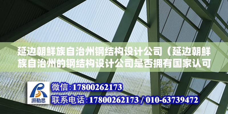 延边朝鲜族自治州钢结构设计公司（延边朝鲜族自治州的钢结构设计公司是否拥有国家认可的资质证书？） 钢结构网架设计