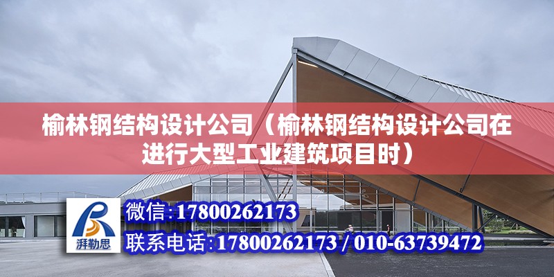 榆林钢结构设计公司（榆林钢结构设计公司在进行大型工业建筑项目时）