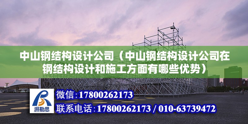 中山钢结构设计公司（中山钢结构设计公司在钢结构设计和施工方面有哪些优势）