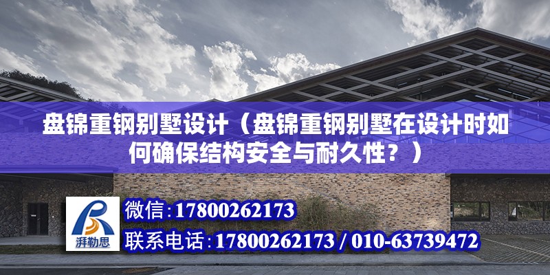 盘锦重钢别墅设计（盘锦重钢别墅在设计时如何确保结构安全与耐久性？） 北京钢结构设计问答