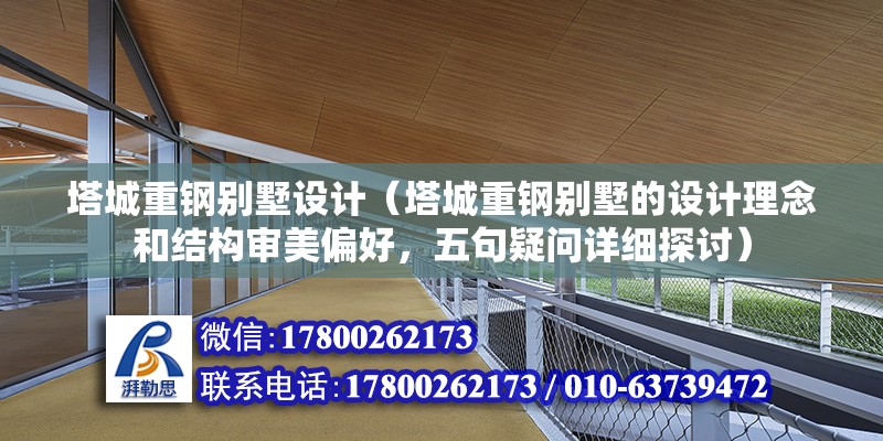 塔城重钢别墅设计（塔城重钢别墅的设计理念和结构审美偏好，五句疑问详细探讨） 北京钢结构设计问答