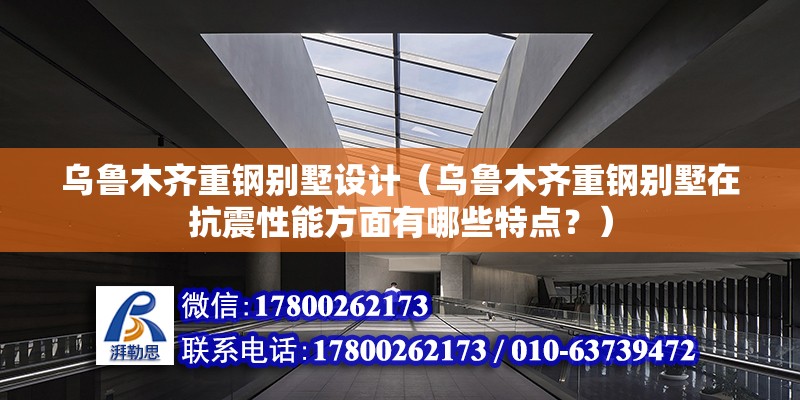 乌鲁木齐重钢别墅设计（乌鲁木齐重钢别墅在抗震性能方面有哪些特点？） 北京钢结构设计问答