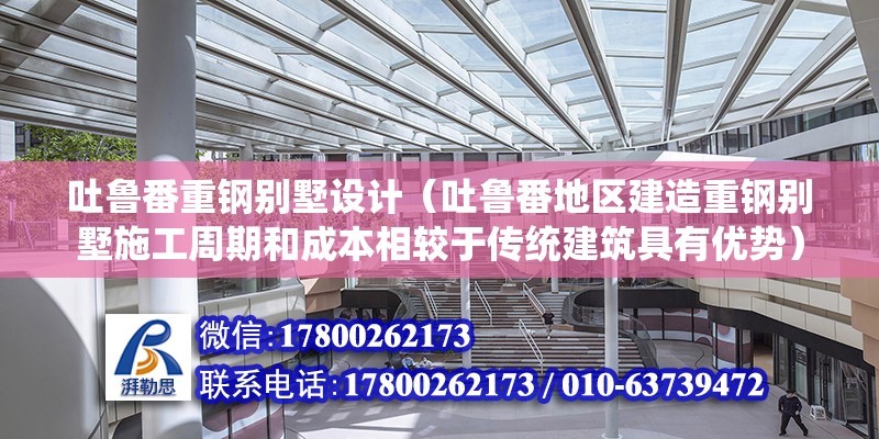 吐鲁番重钢别墅设计（吐鲁番地区建造重钢别墅施工周期和成本相较于传统建筑具有优势）