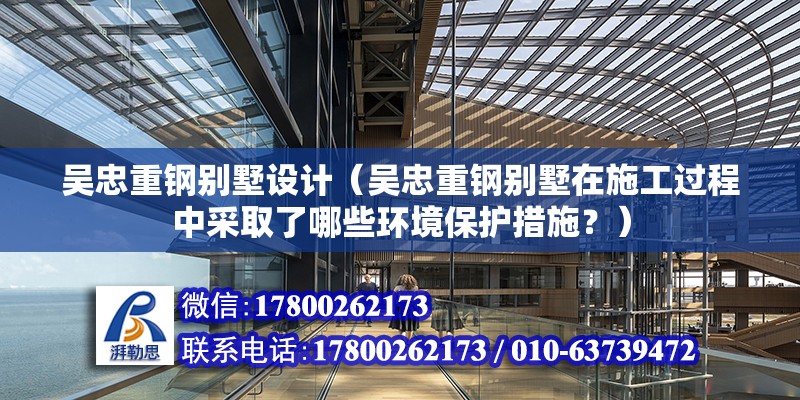 吴忠重钢别墅设计（吴忠重钢别墅在施工过程中采取了哪些环境保护措施？） 北京钢结构设计问答