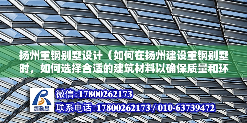 扬州重钢别墅设计（如何在扬州建设重钢别墅时，如何选择合适的建筑材料以确保质量和环保性？） 北京钢结构设计问答