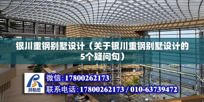 银川重钢别墅设计（关于银川重钢别墅设计的5个疑问句） 北京钢结构设计问答