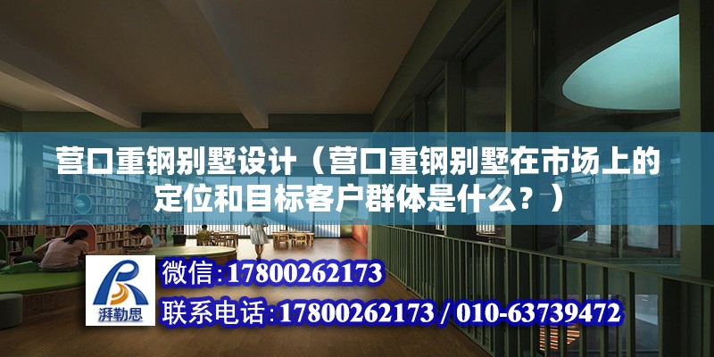 营口重钢别墅设计（营口重钢别墅在市场上的定位和目标客户群体是什么？）