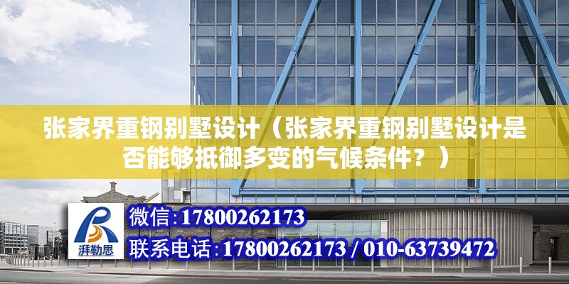 张家界重钢别墅设计（张家界重钢别墅设计是否能够抵御多变的气候条件？） 北京钢结构设计问答