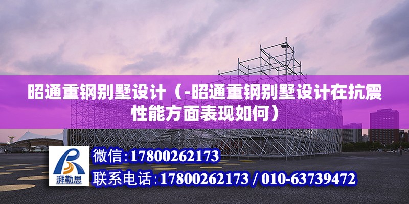 昭通重钢别墅设计（-昭通重钢别墅设计在抗震性能方面表现如何） 北京钢结构设计问答