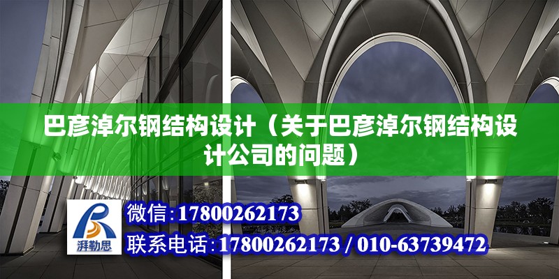 巴彦淖尔钢结构设计（关于巴彦淖尔钢结构设计公司的问题） 北京钢结构设计问答