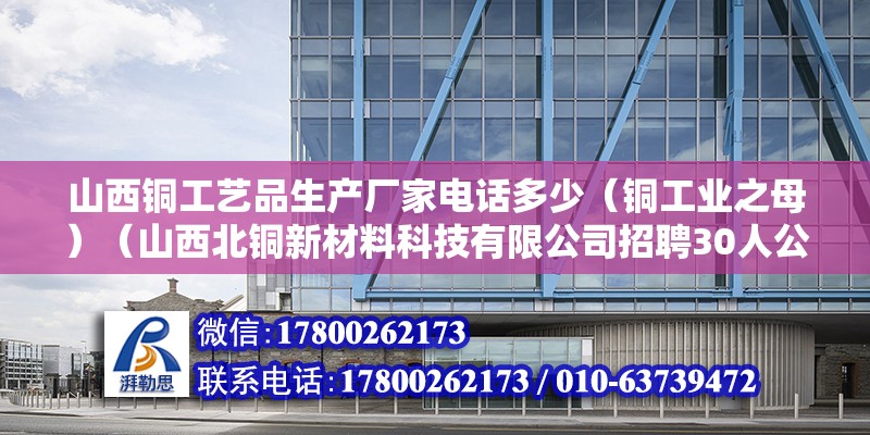 山西铜工艺品生产厂家电话多少（铜工业之母）（山西北铜新材料科技有限公司招聘30人公告） 结构电力行业设计