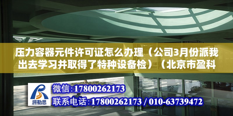 压力容器元件许可证怎么办理（公司3月份派我出去学习并取得了特种设备检）（北京市盈科律师事务所石振兴） 结构工业装备设计