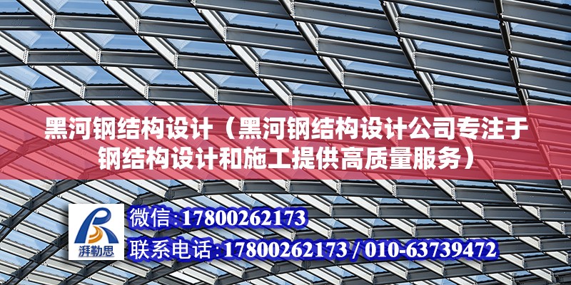 黑河钢结构设计（黑河钢结构设计公司专注于钢结构设计和施工提供高质量服务） 北京钢结构设计问答