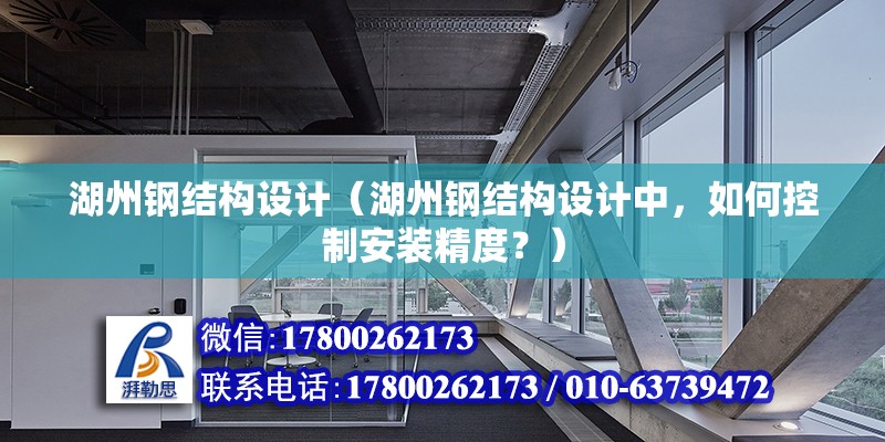 湖州钢结构设计（湖州钢结构设计中，如何控制安装精度？） 北京钢结构设计问答