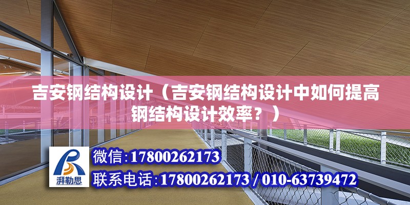 吉安钢结构设计（吉安钢结构设计中如何提高钢结构设计效率？） 北京钢结构设计问答