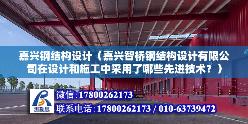 嘉兴钢结构设计（嘉兴智桥钢结构设计有限公司在设计和施工中采用了哪些先进技术？） 北京钢结构设计问答