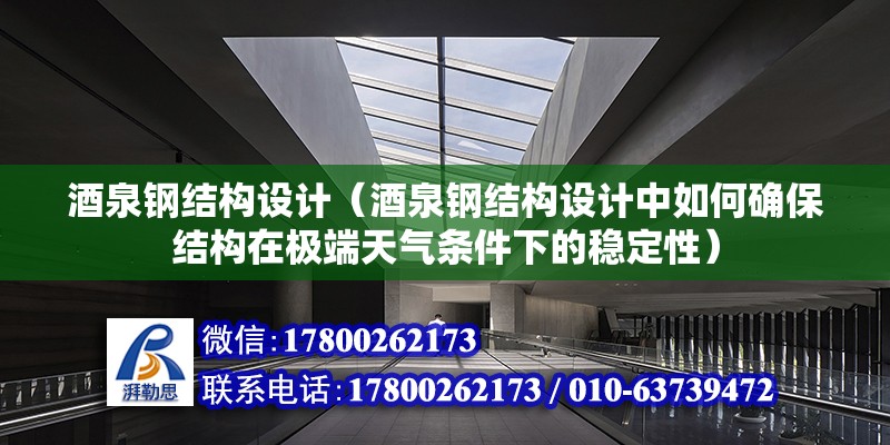 酒泉钢结构设计（酒泉钢结构设计中如何确保结构在极端天气条件下的稳定性） 北京钢结构设计问答