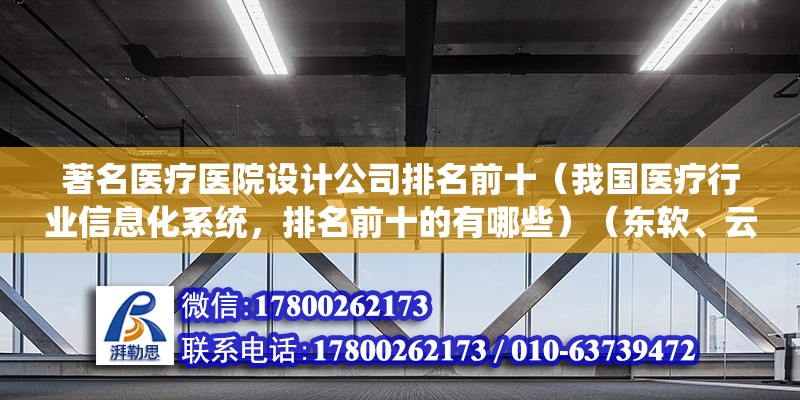 著名医疗医院设计公司排名前十（我国医疗行业信息化系统，排名前十的有哪些）（东软、云天众邦、万达、厦门置业、ibm、天健、用友医疗） 钢结构网架施工