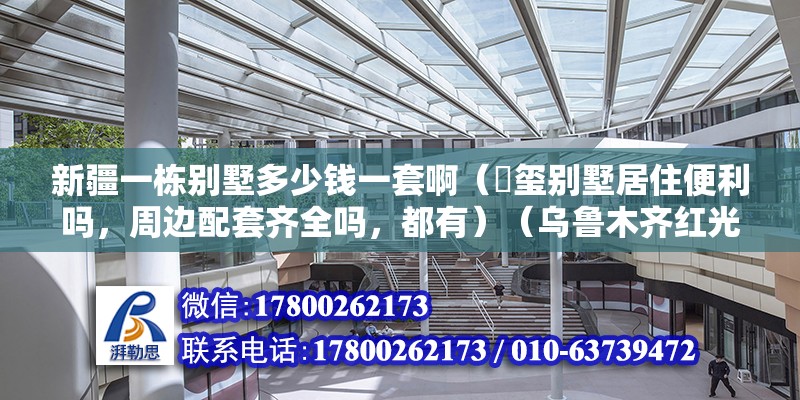 新疆一栋别墅多少钱一套啊（雲玺别墅居住便利吗，周边配套齐全吗，都有）（乌鲁木齐红光山公园周边配套） 结构电力行业设计