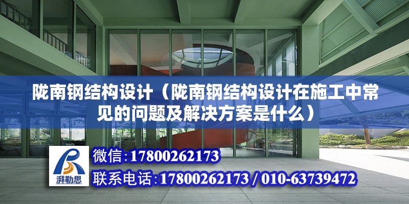 陇南钢结构设计（陇南钢结构设计在施工中常见的问题及解决方案是什么） 北京钢结构设计问答