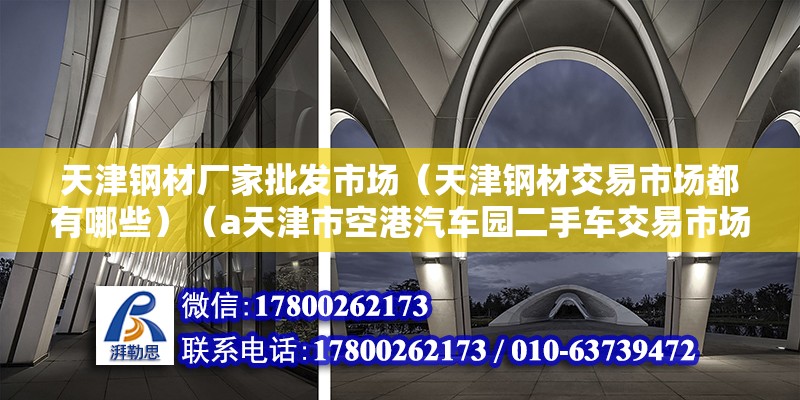 天津钢材厂家批发市场（天津钢材交易市场都有哪些）（a天津市空港汽车园二手车交易市场地址:近郊津港公路b运达二手车） 装饰家装施工