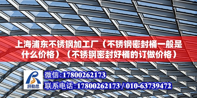 上海浦东不锈钢加工厂（不锈钢密封桶一般是什么价格）（不锈钢密封好桶的订做价格） 建筑效果图设计