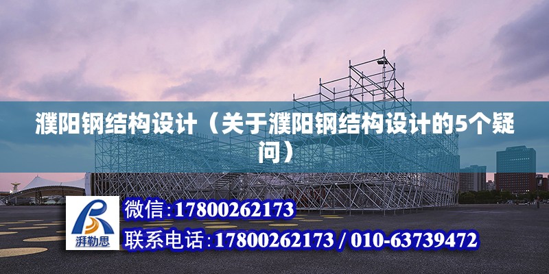 濮阳钢结构设计（关于濮阳钢结构设计的5个疑问） 北京钢结构设计问答