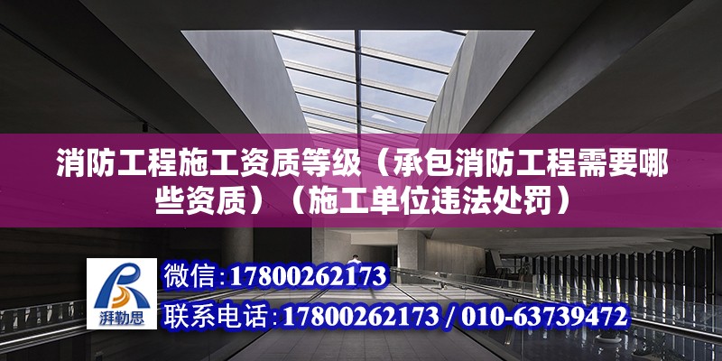 消防工程施工资质等级（承包消防工程需要哪些资质）（施工单位违法处罚） 北京钢结构设计