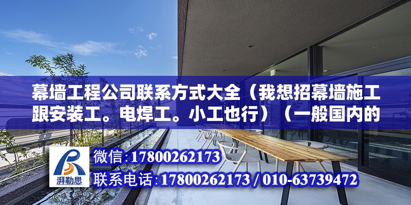 幕墙工程公司联系方式大全（我想招幕墙施工跟安装工。电焊工。小工也行）（一般国内的工人没有几个出国留学再去做的，都到底你在哪？） 结构地下室施工