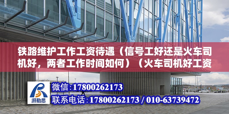 铁路维护工作工资待遇（信号工好还是火车司机好，两者工作时间如何）（火车司机好工资就死累点1万左右吧信号工是工作时间短） 装饰家装设计