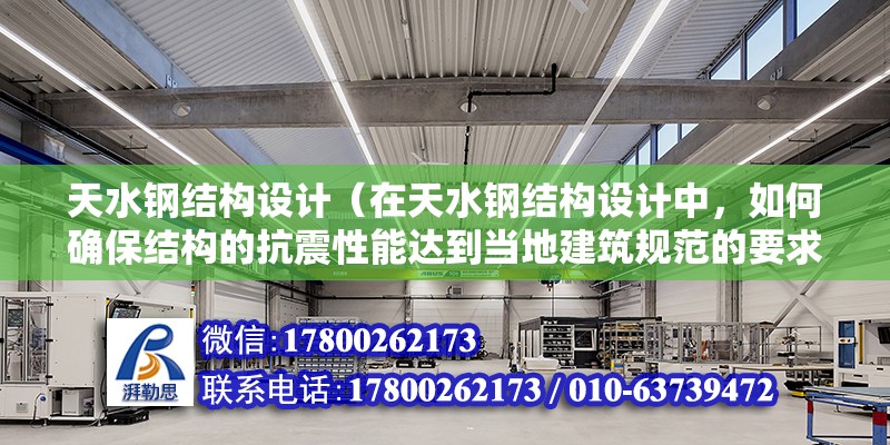 天水钢结构设计（在天水钢结构设计中，如何确保结构的抗震性能达到当地建筑规范的要求？）