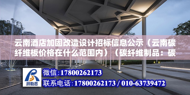 云南酒店加固改造设计招标信息公示（云南碳纤维板价格在什么范围内）（碳纤维制品：碳纤维制品：碳纤维加固支撑补强单向） 装饰家装设计