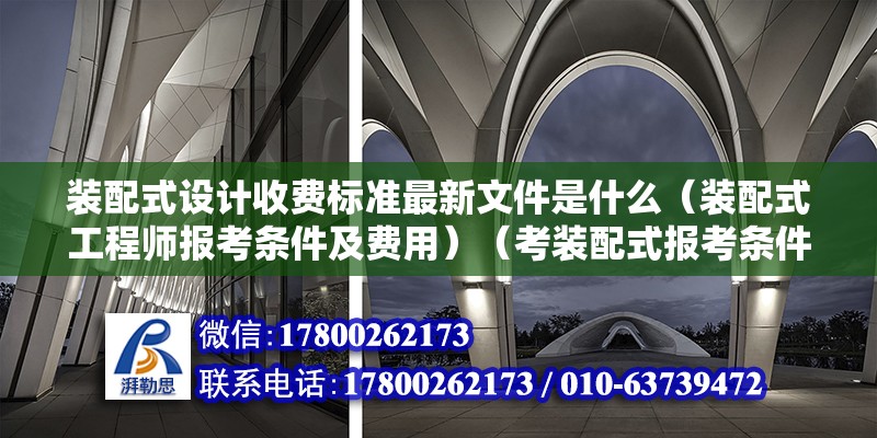 装配式设计收费标准最新文件是什么（装配式工程师报考条件及费用）（考装配式报考条件：专科学历需要从事建设工程工作满2年） 结构桥梁钢结构设计